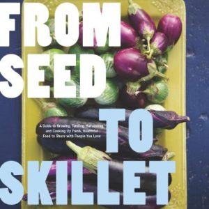 From Seed to Skillet: A Guide to Growing, Tending, Harvesting, and Cooking Up Fresh, Healthy Food to Share with People You Love (Amazon Link)